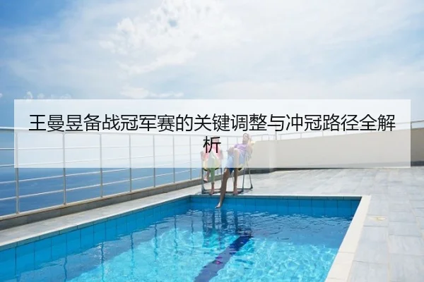 王曼昱备战冠军赛的关键调整与冲冠路径全解析