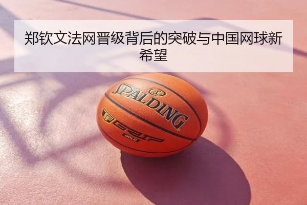 郑钦文法网晋级背后的突破与中国网球新希望