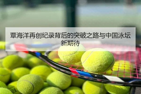 覃海洋再创纪录背后的突破之路与中国泳坛新期待