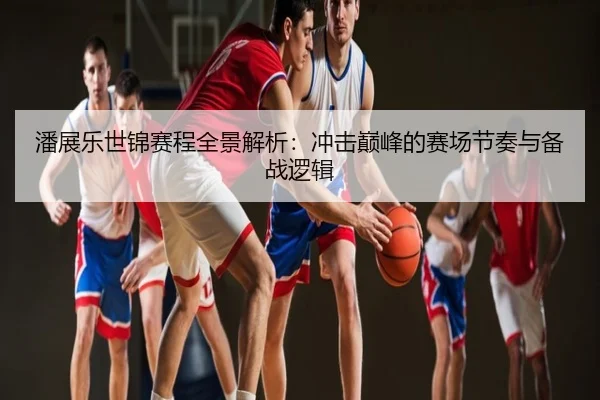 潘展乐世锦赛程全景解析：冲击巅峰的赛场节奏与备战逻辑