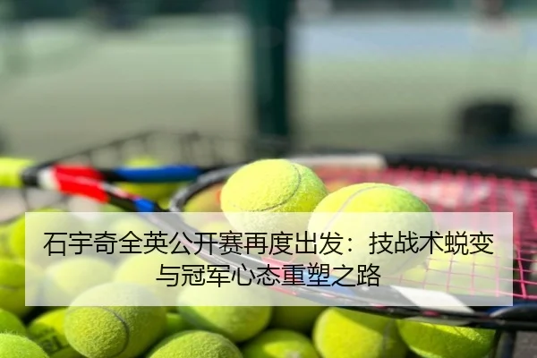 石宇奇全英公开赛再度出发：技战术蜕变与冠军心态重塑之路