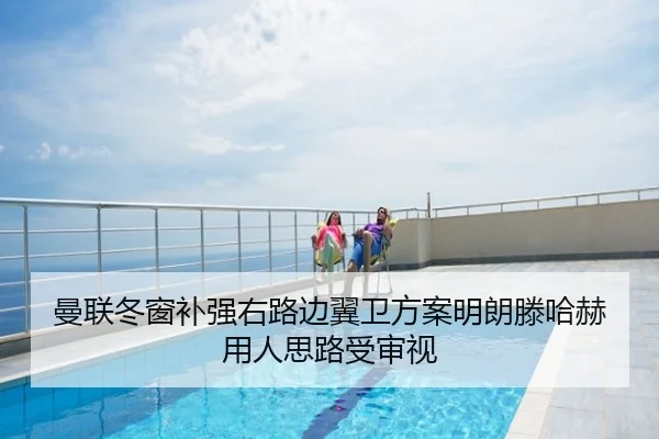 曼联冬窗补强右路边翼卫方案明朗滕哈赫用人思路受审视