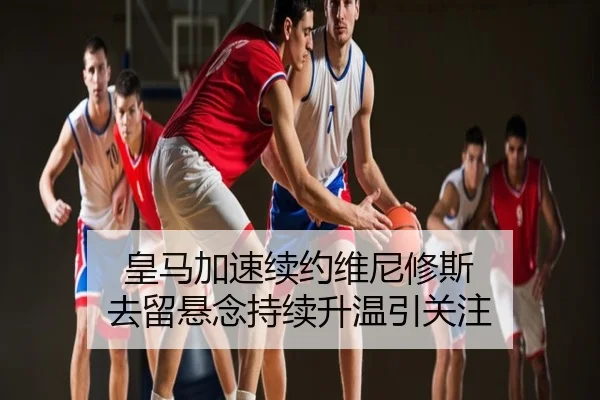 皇马加速续约维尼修斯 去留悬念持续升温引关注