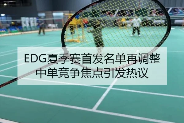 EDG夏季赛首发名单再调整 中单竞争焦点引发热议