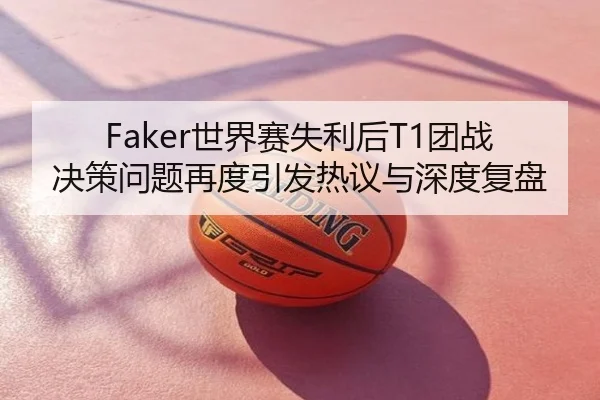 Faker世界赛失利后T1团战决策问题再度引发热议与深度复盘