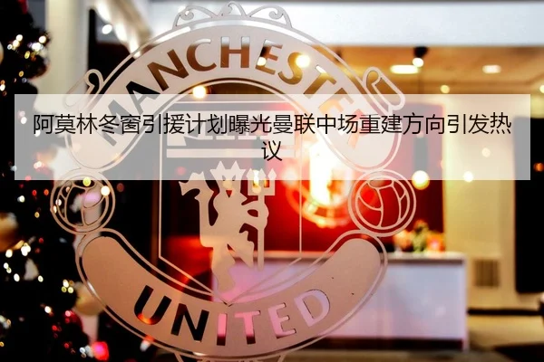阿莫林冬窗引援计划曝光曼联中场重建方向引发热议