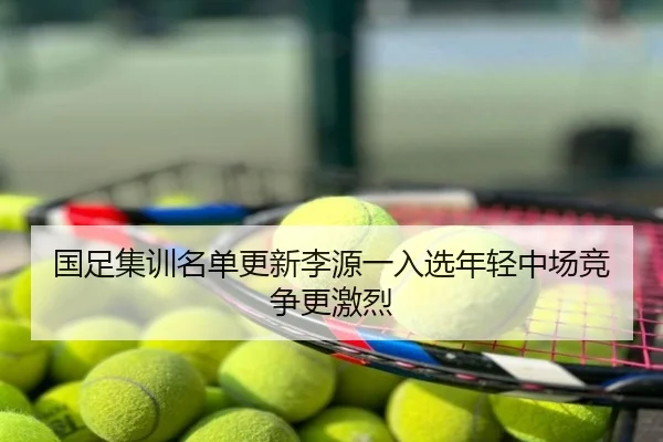 国足集训名单更新李源一入选年轻中场竞争更激烈