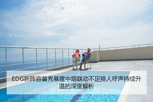 EDG新阵容首秀暴露中路联动不足换人呼声持续升温的深度解析