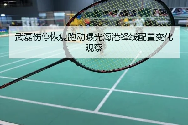 武磊伤停恢复跑动曝光海港锋线配置变化观察