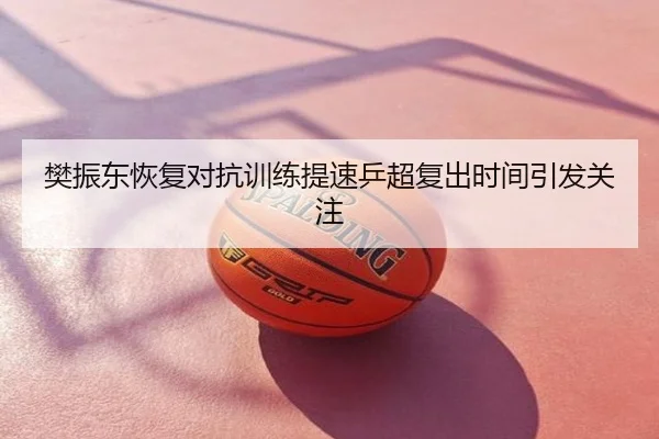 樊振东恢复对抗训练提速乒超复出时间引发关注