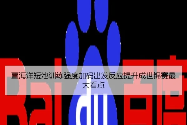 覃海洋短池训练强度加码出发反应提升成世锦赛最大看点