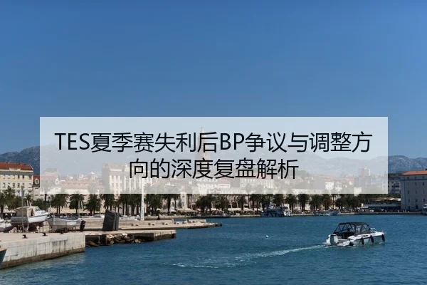 TES夏季赛失利后BP争议与调整方向的深度复盘解析